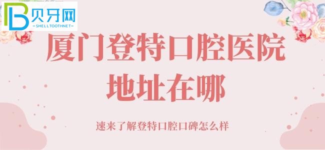廈門登特口腔醫(yī)院地址在哪，牙友的真實(shí)想法馬上滿足你